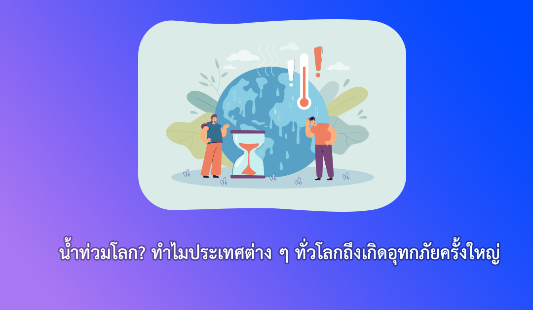 น้ำท่วมโลก? ทำไมประเทศต่าง ๆ ทั่วโลกถึงเกิดอุทกภัยครั้งใหญ่